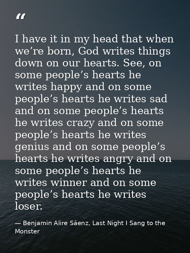 I have it in my head that when we’re born, God writes things down on our hearts. See, on some people’s hearts he writes  — Benjamin Alire Sáenz, Last Night I Sang to the Monster