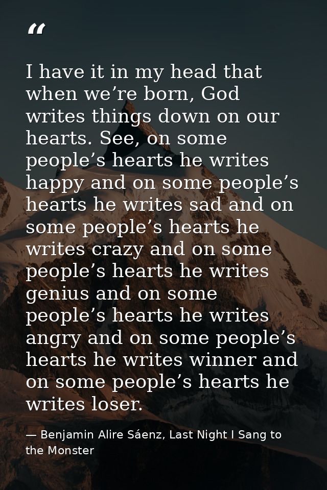 I have it in my head that when we’re born, God writes things down on our hearts. See, on some people’s hearts he writes  — Benjamin Alire Sáenz, Last Night I Sang to the Monster