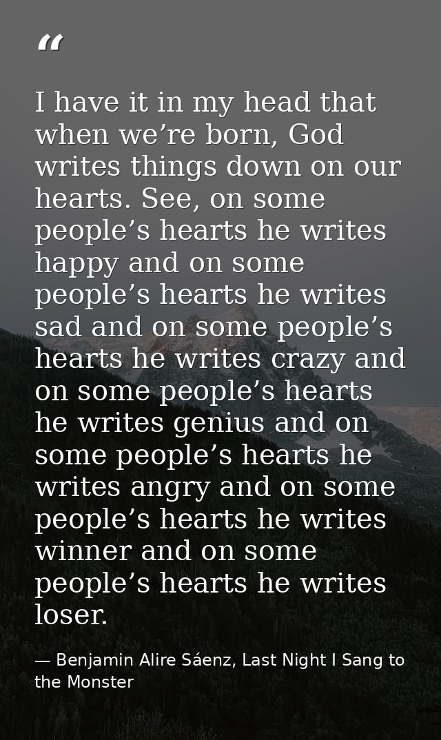 I have it in my head that when we’re born, God writes things down on our hearts. See, on some people’s hearts he writes  — Benjamin Alire Sáenz, Last Night I Sang to the Monster