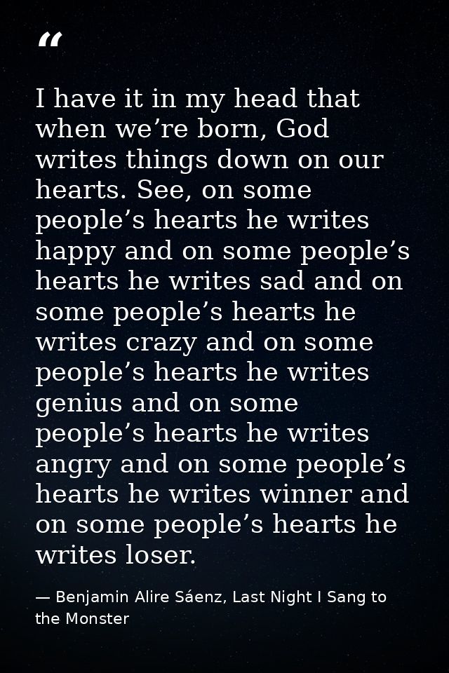 I have it in my head that when we’re born, God writes things down on our hearts. See, on some people’s hearts he writes  — Benjamin Alire Sáenz, Last Night I Sang to the Monster