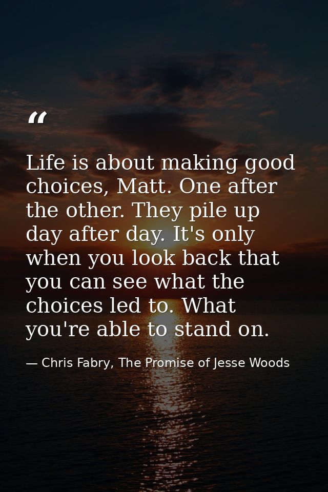 Life is about making good choices, Matt. One after the other. They pile up day after day. It's only when you look back t — Chris Fabry, The Promise of Jesse Woods