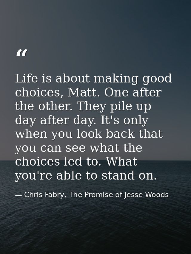 Life is about making good choices, Matt. One after the other. They pile up day after day. It's only when you look back t — Chris Fabry, The Promise of Jesse Woods