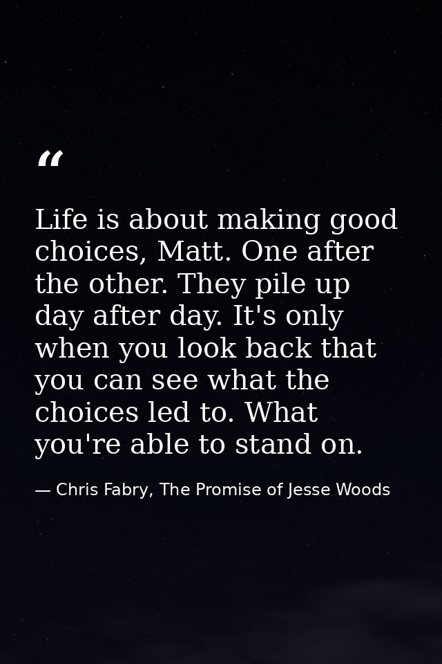 Life is about making good choices, Matt. One after the other. They pile up day after day. It's only when you look back t — Chris Fabry, The Promise of Jesse Woods