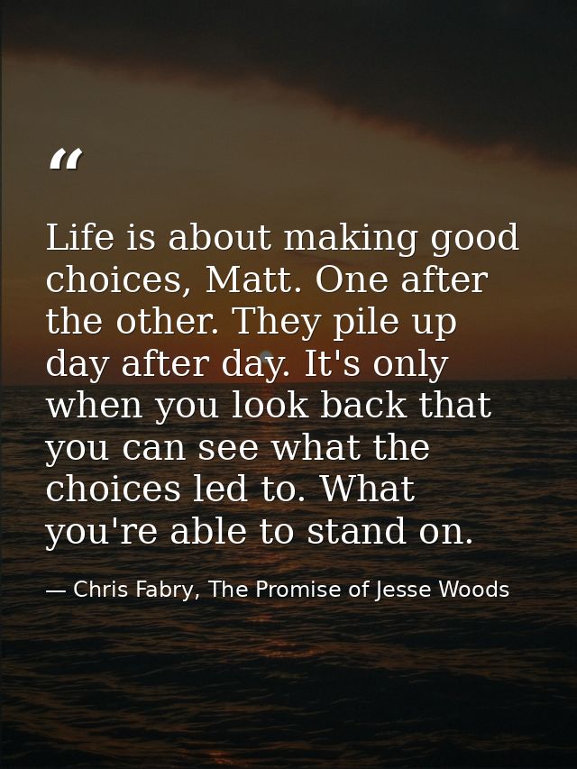 Life is about making good choices, Matt. One after the other. They pile up day after day. It's only when you look back t — Chris Fabry, The Promise of Jesse Woods