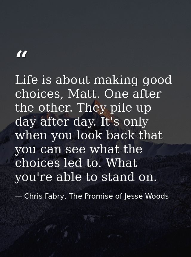 Life is about making good choices, Matt. One after the other. They pile up day after day. It's only when you look back t — Chris Fabry, The Promise of Jesse Woods