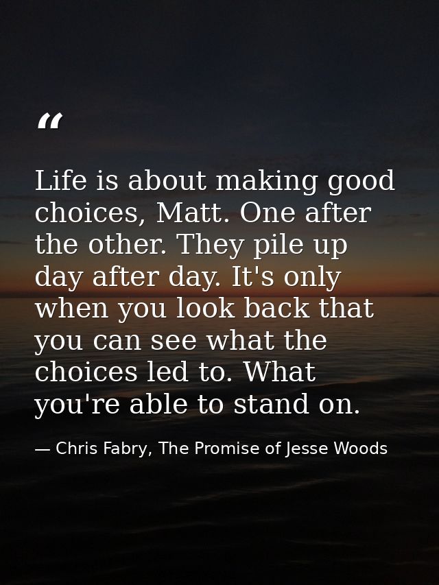 Life is about making good choices, Matt. One after the other. They pile up day after day. It's only when you look back t — Chris Fabry, The Promise of Jesse Woods