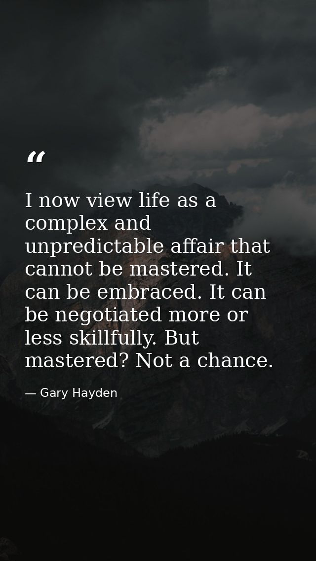 I now view life as a complex and unpredictable affair that cannot be mastered. It can be embraced. It can be negotiated  — Gary Hayden