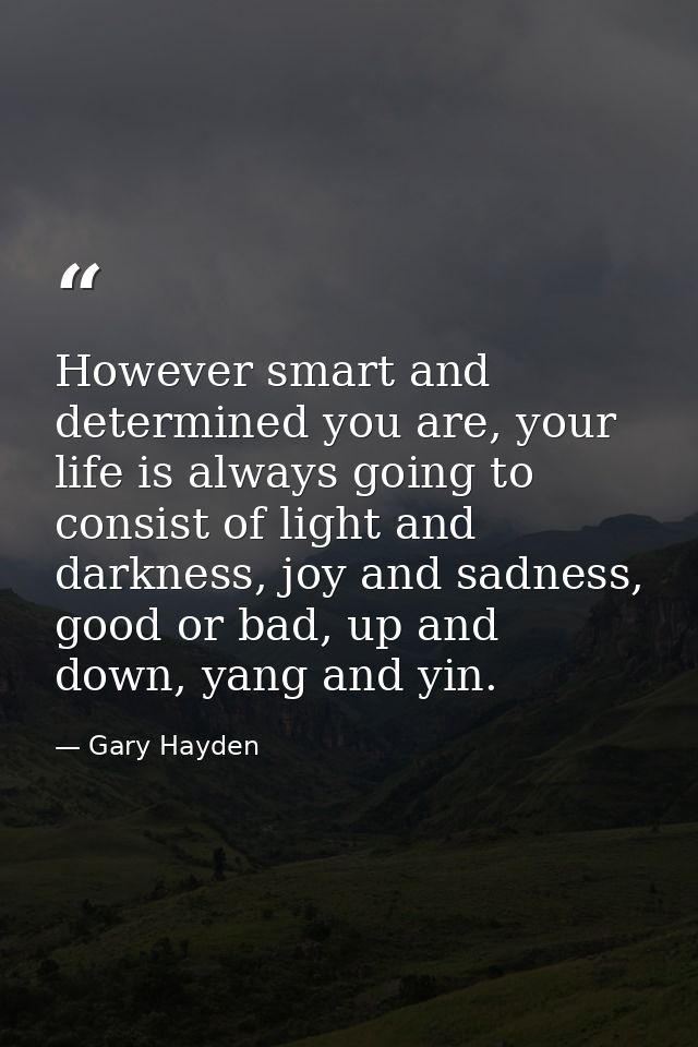 However smart and determined you are, your life is always going to consist of light and darkness, joy and sadness, good  — Gary Hayden