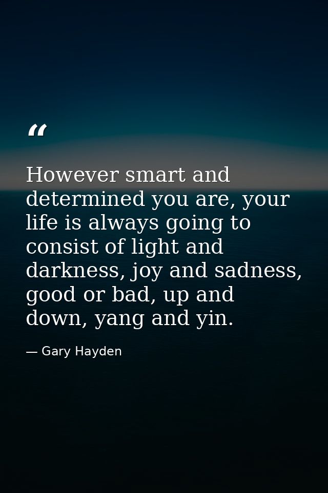 However smart and determined you are, your life is always going to consist of light and darkness, joy and sadness, good  — Gary Hayden