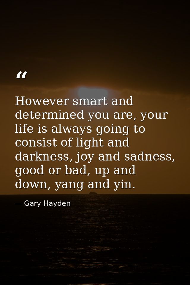 However smart and determined you are, your life is always going to consist of light and darkness, joy and sadness, good  — Gary Hayden