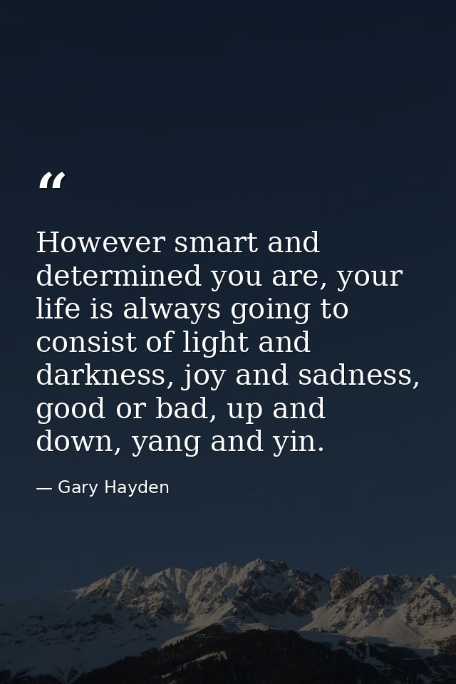 However smart and determined you are, your life is always going to consist of light and darkness, joy and sadness, good  — Gary Hayden