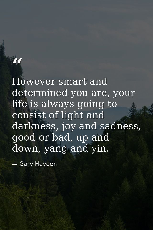 However smart and determined you are, your life is always going to consist of light and darkness, joy and sadness, good  — Gary Hayden