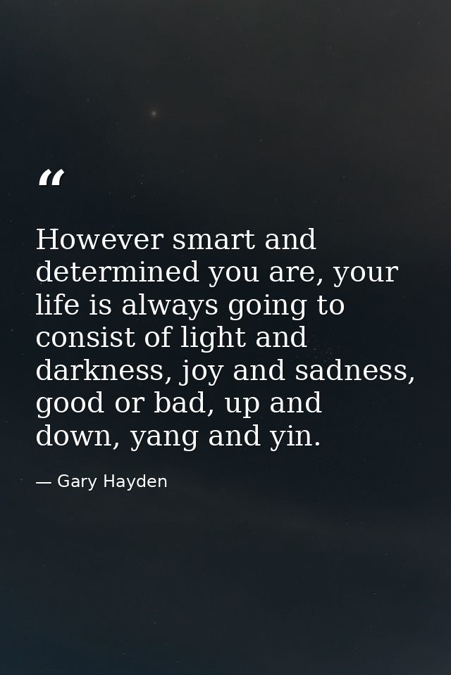 However smart and determined you are, your life is always going to consist of light and darkness, joy and sadness, good  — Gary Hayden