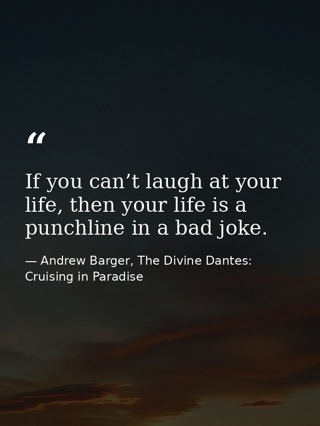 If you can’t laugh at your life, then your life is a punchline in a bad joke. — Andrew Barger, The Divine Dantes: Cruising in Paradise