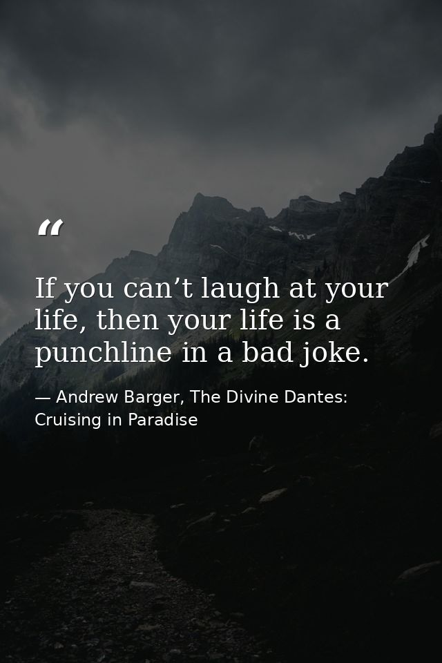 If you can’t laugh at your life, then your life is a punchline in a bad joke. — Andrew Barger, The Divine Dantes: Cruising in Paradise