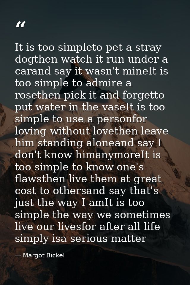 It is too simpleto pet a stray dogthen watch it run under a carand say it wasn't mineIt is too simple to admire a roseth — Margot Bickel