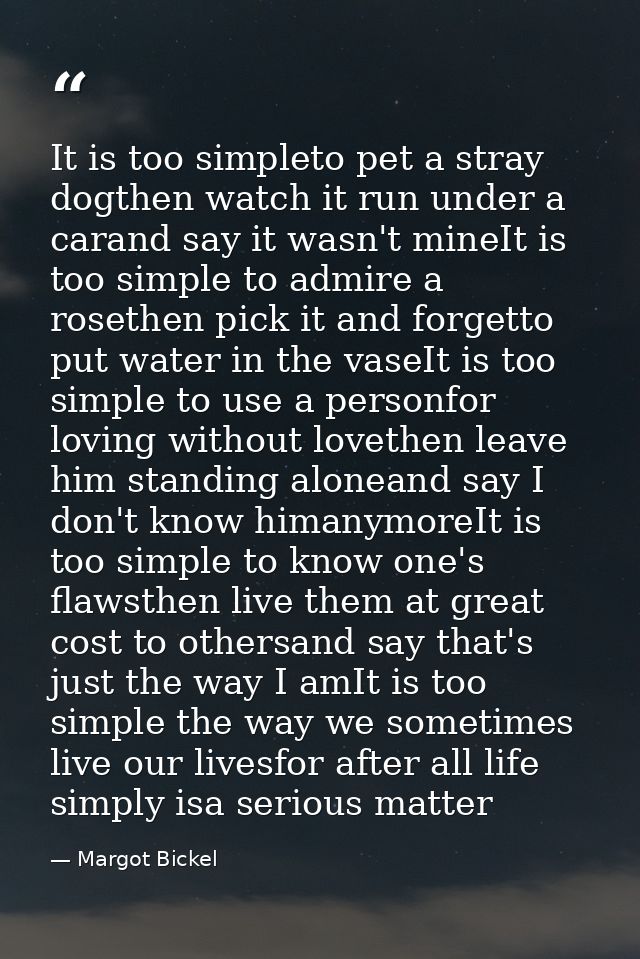 It is too simpleto pet a stray dogthen watch it run under a carand say it wasn't mineIt is too simple to admire a roseth — Margot Bickel