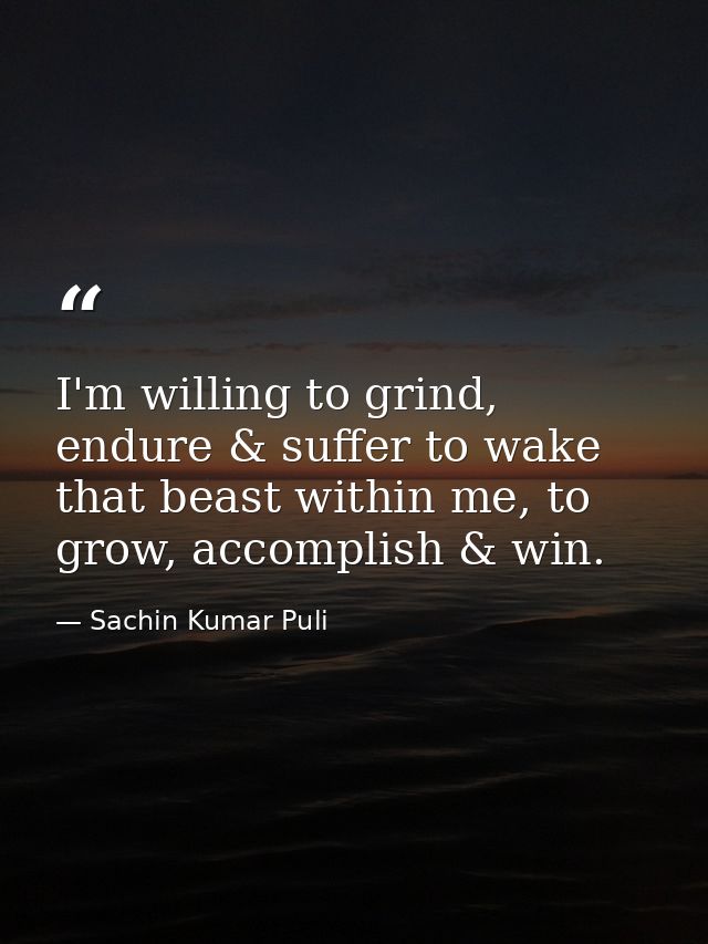 I'm willing to grind, endure & suffer to wake that beast within me, to grow, accomplish & win. — Sachin Kumar Puli