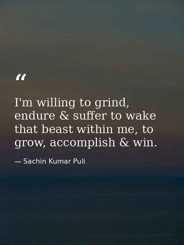 I'm willing to grind, endure & suffer to wake that beast within me, to grow, accomplish & win. — Sachin Kumar Puli