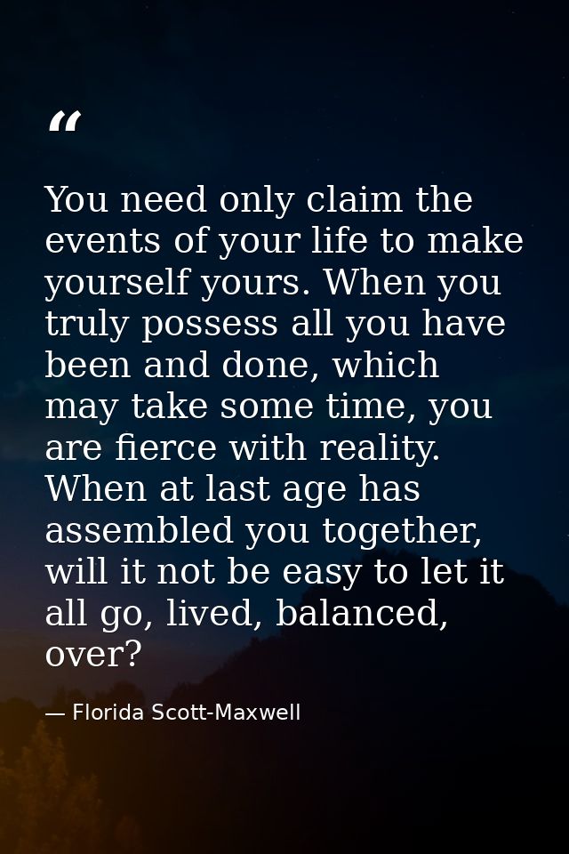 You need only claim the events of your life to make yourself yours. When you truly possess all you have been and done, w — Florida Scott-Maxwell