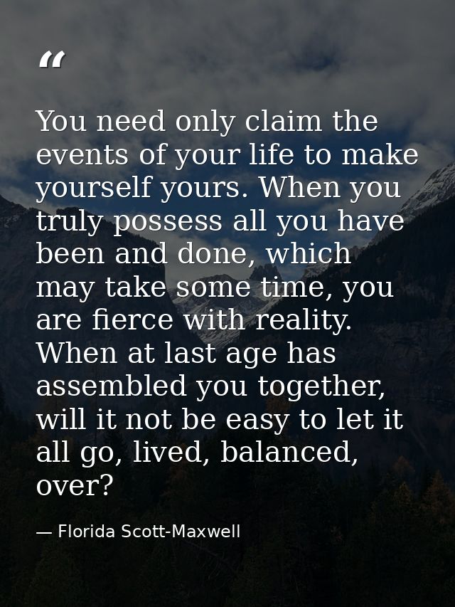 You need only claim the events of your life to make yourself yours. When you truly possess all you have been and done, w — Florida Scott-Maxwell