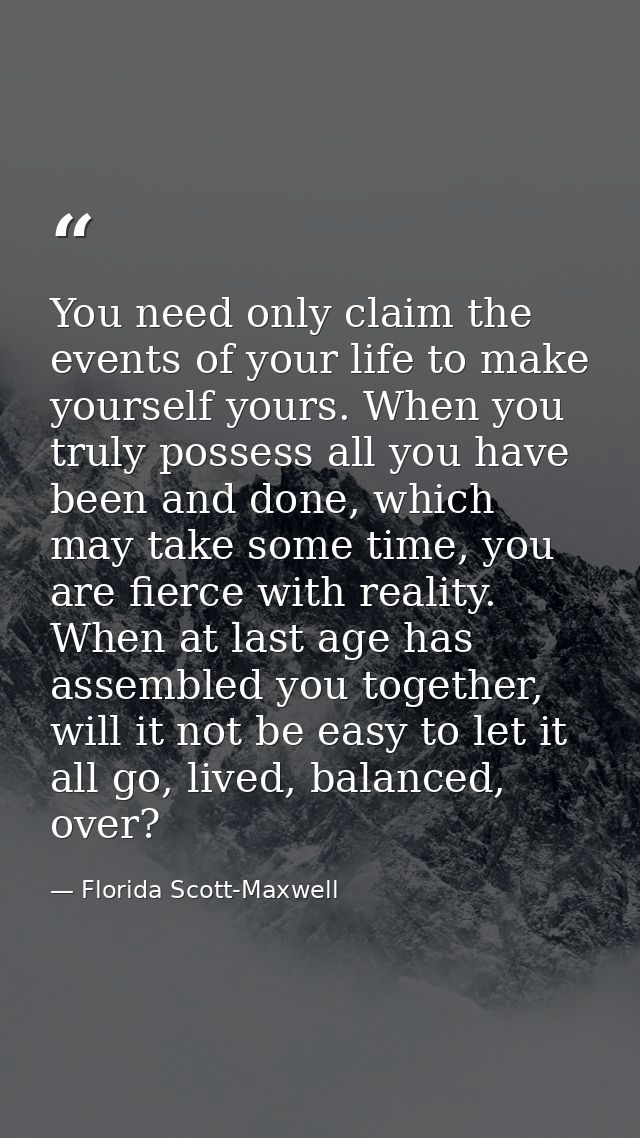 You need only claim the events of your life to make yourself yours. When you truly possess all you have been and done, w — Florida Scott-Maxwell