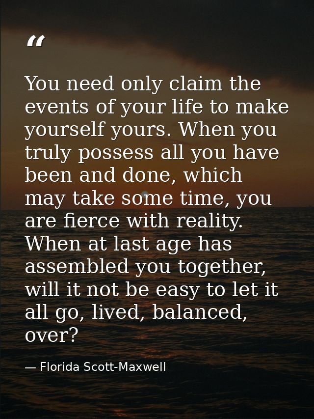 You need only claim the events of your life to make yourself yours. When you truly possess all you have been and done, w — Florida Scott-Maxwell
