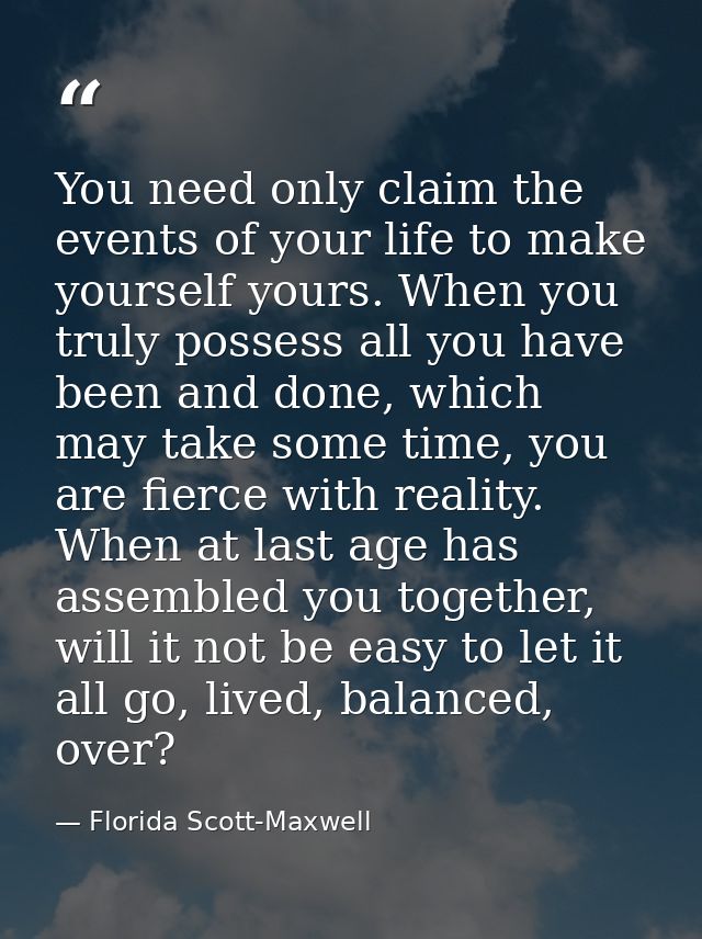 You need only claim the events of your life to make yourself yours. When you truly possess all you have been and done, w — Florida Scott-Maxwell