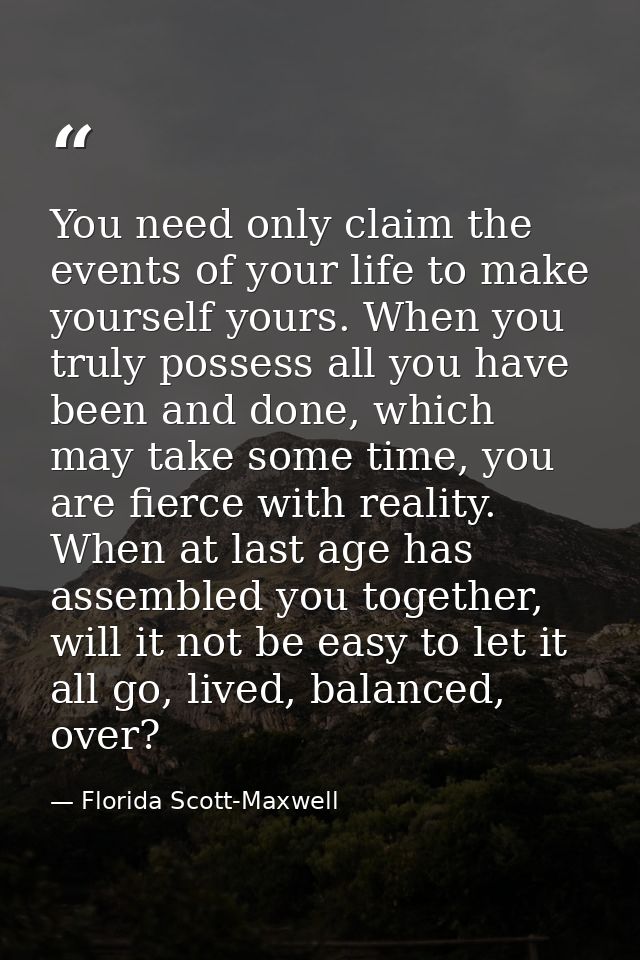 You need only claim the events of your life to make yourself yours. When you truly possess all you have been and done, w — Florida Scott-Maxwell