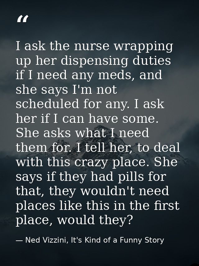 I ask the nurse wrapping up her dispensing duties if I need any meds, and she says I'm not scheduled for any. I ask her  — Ned Vizzini, It's Kind of a Funny Story