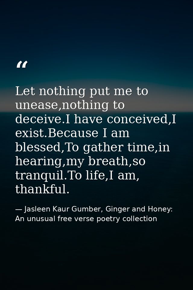Let nothing put me to unease,nothing to deceive.I have conceived,I exist.Because I am blessed,To gather time,in hearing, — Jasleen Kaur Gumber, Ginger and Honey: An unusual free verse poetry collection