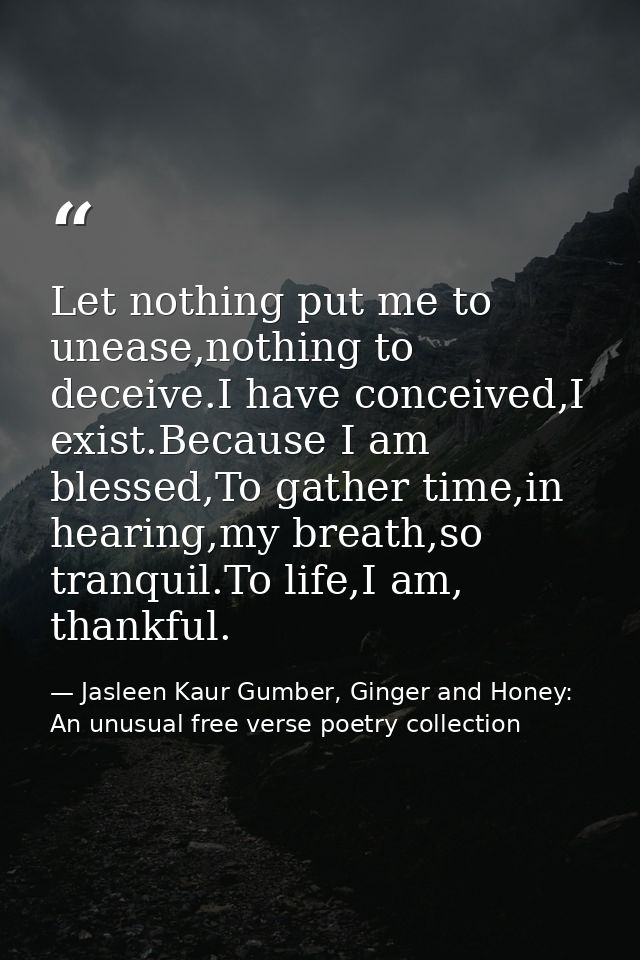 Let nothing put me to unease,nothing to deceive.I have conceived,I exist.Because I am blessed,To gather time,in hearing, — Jasleen Kaur Gumber, Ginger and Honey: An unusual free verse poetry collection