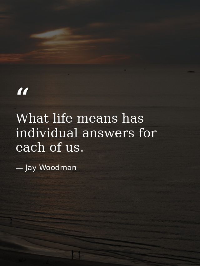 What life means has individual answers for each of us. — Jay Woodman