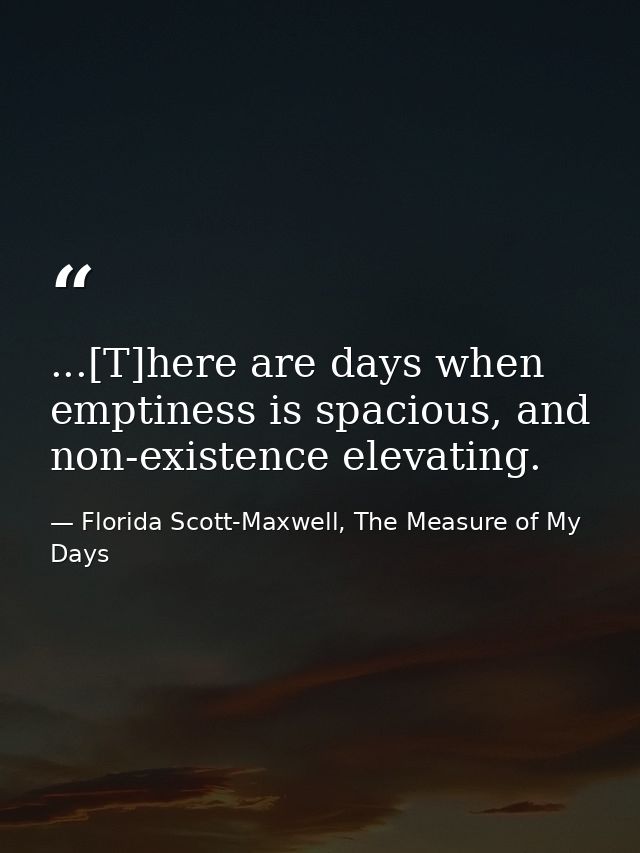 ...[T]here are days when emptiness is spacious, and non-existence elevating. — Florida Scott-Maxwell, The Measure of My Days