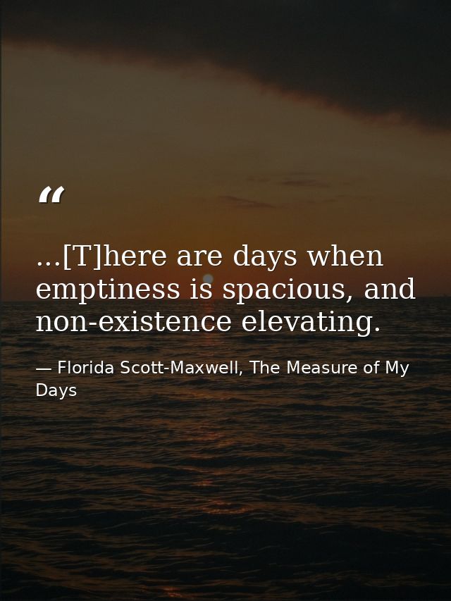 ...[T]here are days when emptiness is spacious, and non-existence elevating. — Florida Scott-Maxwell, The Measure of My Days