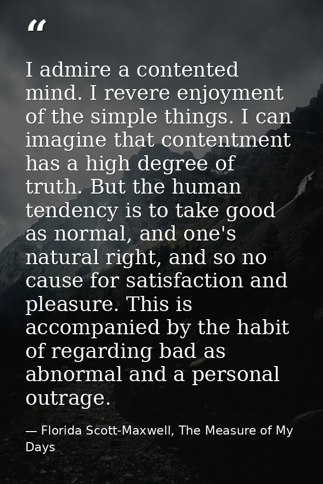 I admire a contented mind. I revere enjoyment of the simple things. I can imagine that contentment has a high degree of  — Florida Scott-Maxwell, The Measure of My Days