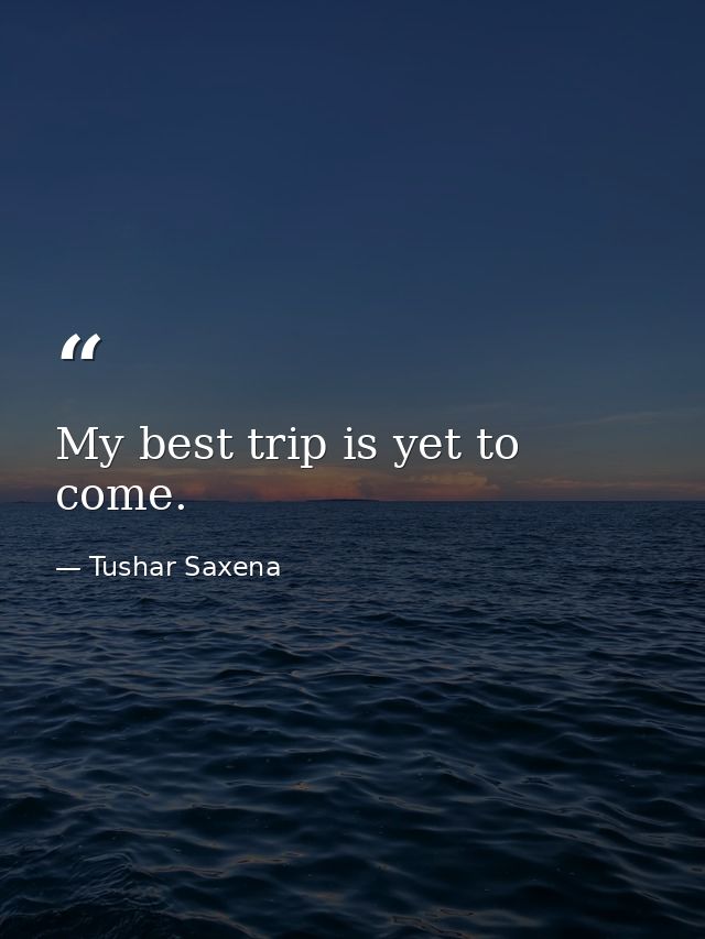 My best trip is yet to come. — Tushar Saxena