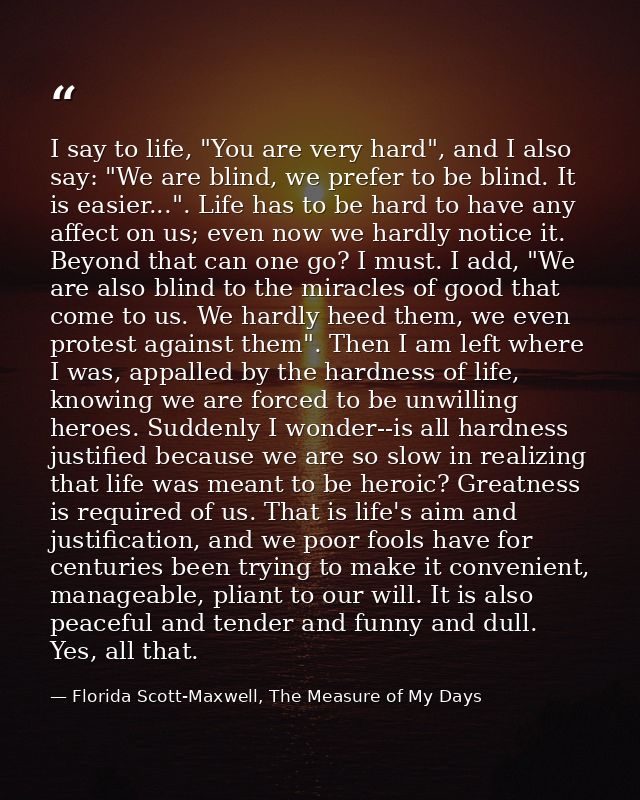 I say to life, "You are very hard", and I also say: "We are blind, we prefer to be blind. It is easier...". Life has to  — Florida Scott-Maxwell, The Measure of My Days