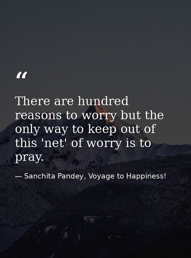 There are hundred reasons to worry but the only way to keep out of this 'net' of worry is to pray. — Sanchita Pandey, Voyage to Happiness!