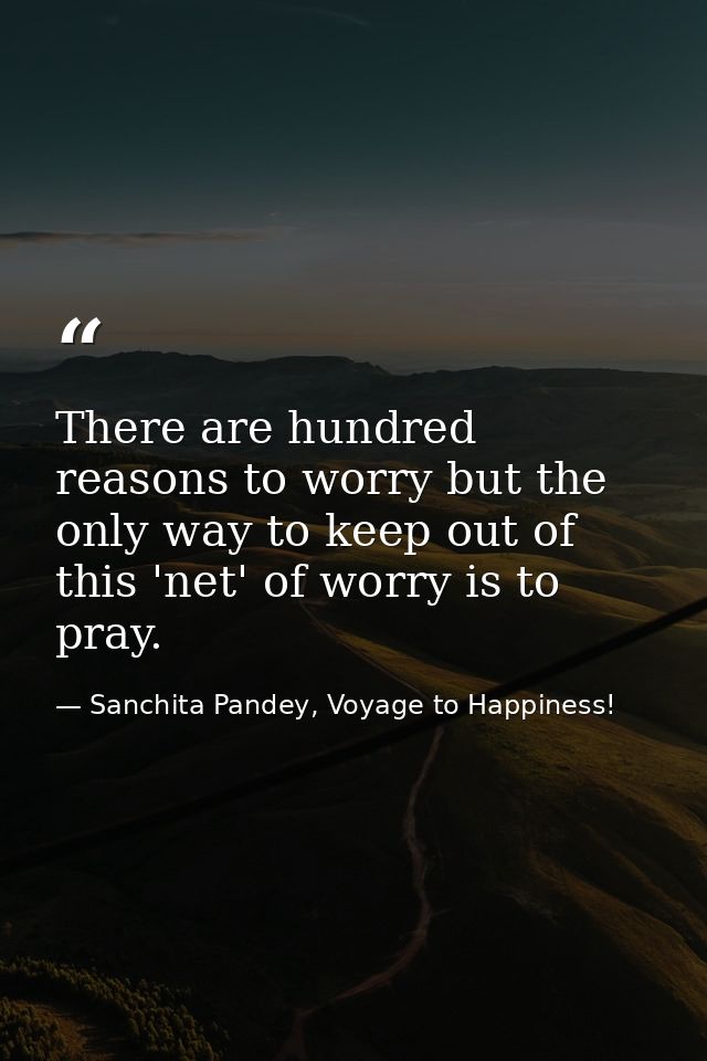 There are hundred reasons to worry but the only way to keep out of this 'net' of worry is to pray. — Sanchita Pandey, Voyage to Happiness!