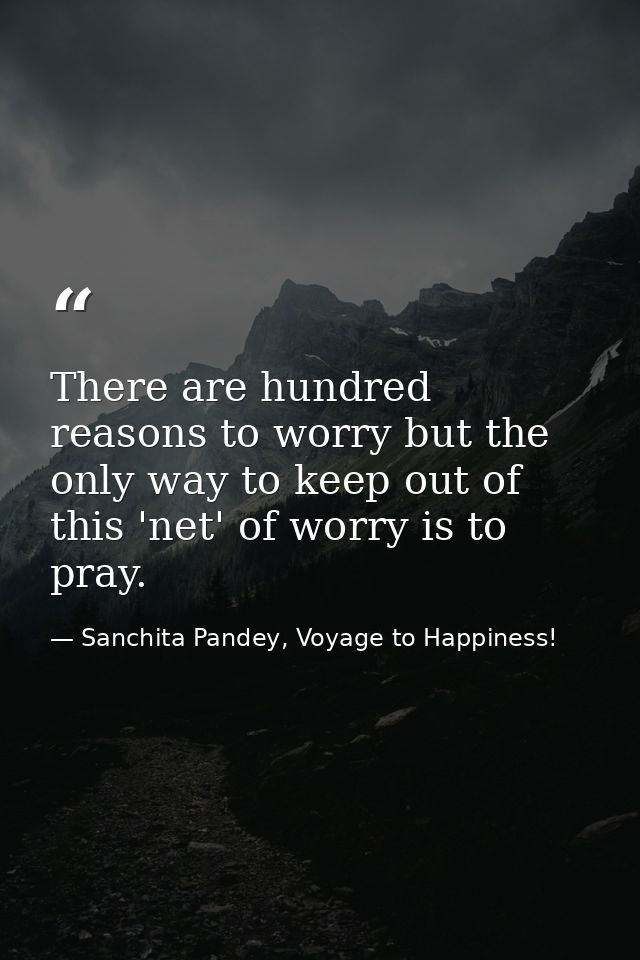 There are hundred reasons to worry but the only way to keep out of this 'net' of worry is to pray. — Sanchita Pandey, Voyage to Happiness!