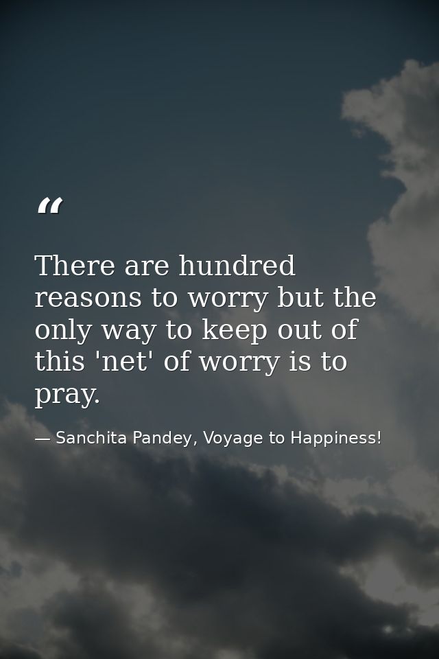 There are hundred reasons to worry but the only way to keep out of this 'net' of worry is to pray. — Sanchita Pandey, Voyage to Happiness!