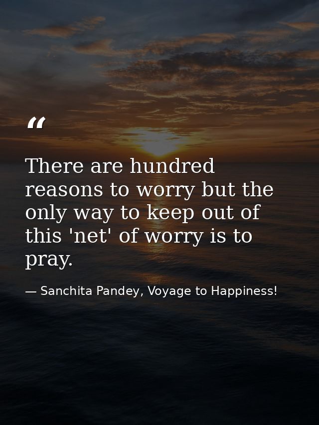 There are hundred reasons to worry but the only way to keep out of this 'net' of worry is to pray. — Sanchita Pandey, Voyage to Happiness!