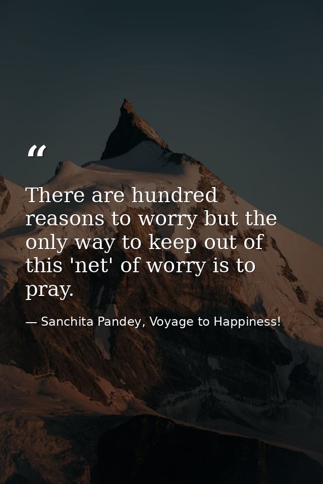 There are hundred reasons to worry but the only way to keep out of this 'net' of worry is to pray. — Sanchita Pandey, Voyage to Happiness!