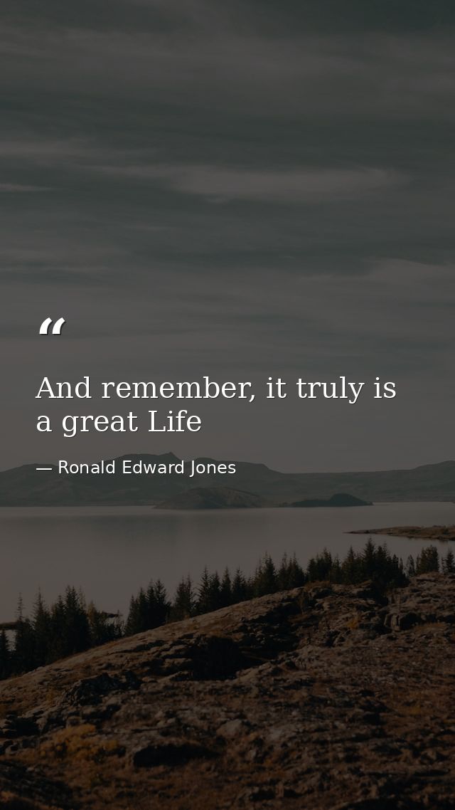 And remember, it truly is a great Life — Ronald Edward Jones