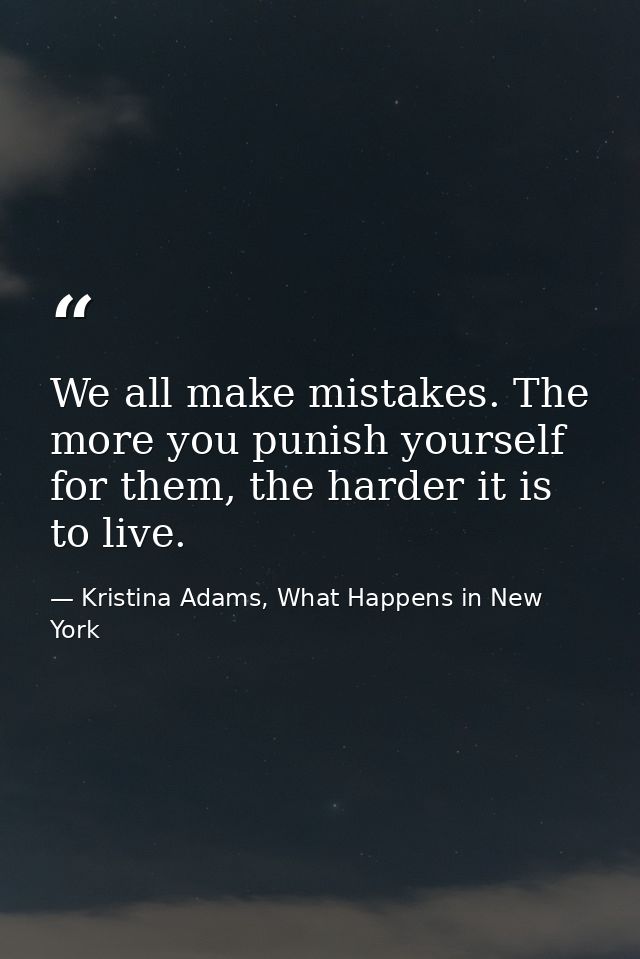 We all make mistakes. The more you punish yourself for them, the harder it is to live. — Kristina Adams, What Happens in New York