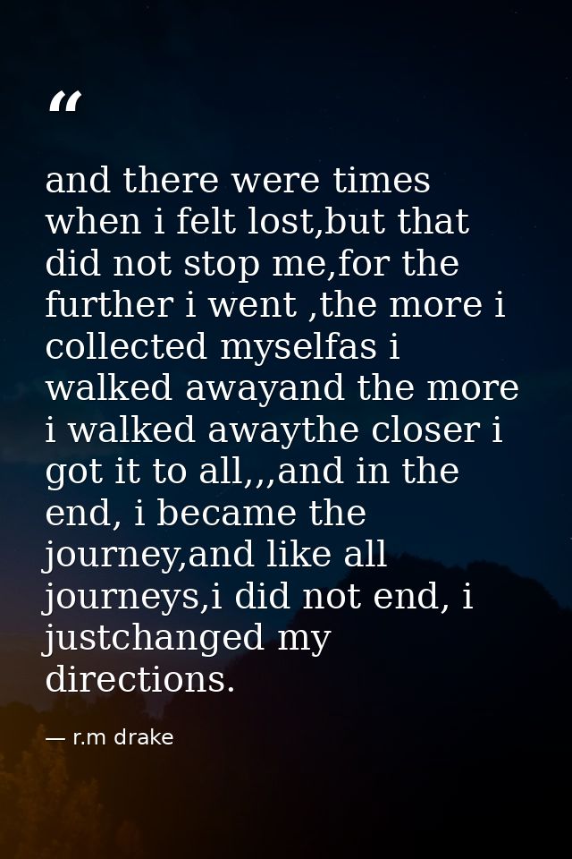 and there were times when i felt lost,but that did not stop me,for the further i went ,the more i collected myselfas i w — r.m drake