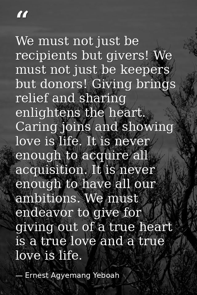 We must not just be recipients but givers! We must not just be keepers but donors! Giving brings relief and sharing enli — Ernest Agyemang Yeboah