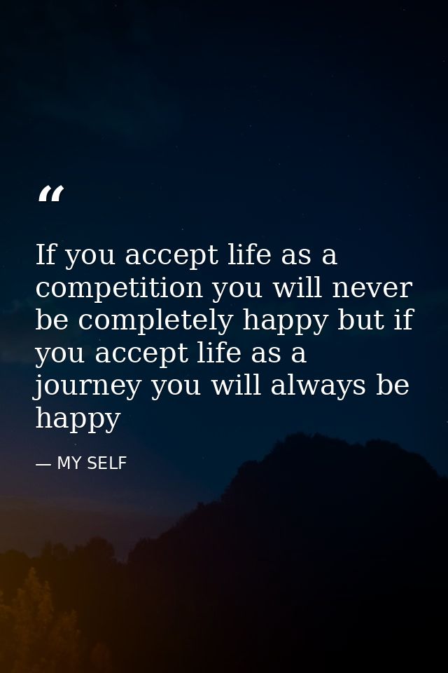 If you accept life as a competition you will never be completely happy but if you accept life as a journey you will alwa — MY SELF