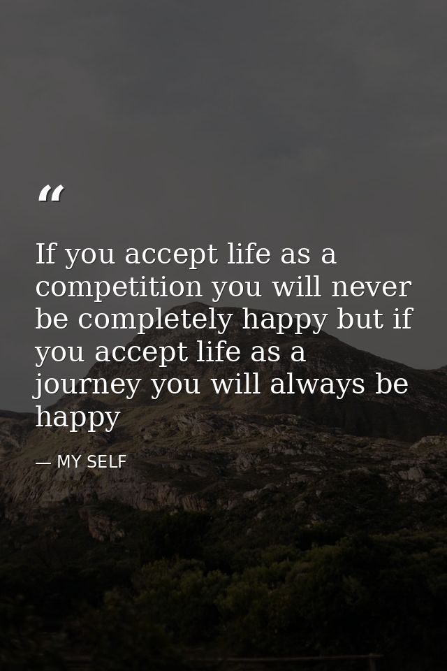 If you accept life as a competition you will never be completely happy but if you accept life as a journey you will alwa — MY SELF